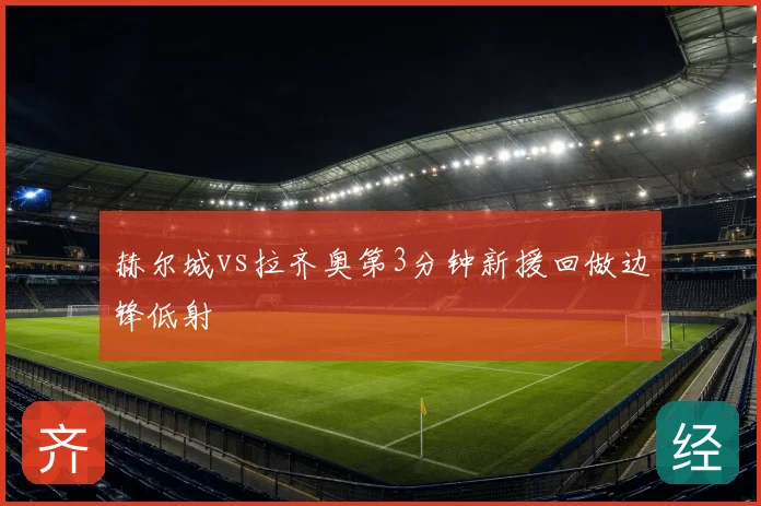 赫尔城vs拉齐奥第3分钟新援回做边锋低射